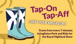 a pair of wellies with Scotland flags sit against a yellow background. Text reads: Tap On, Tap Aff (Keep your wellies on). Trams from every 7 minutes to Ingliston Park and Ride for the Royal Highland Show.